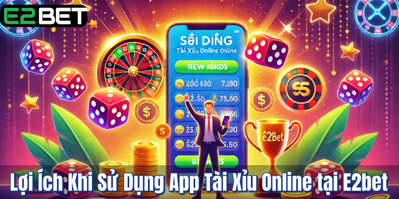 Lợi Ích Khi Sử Dụng App Tài Xỉu Online tại E2bet